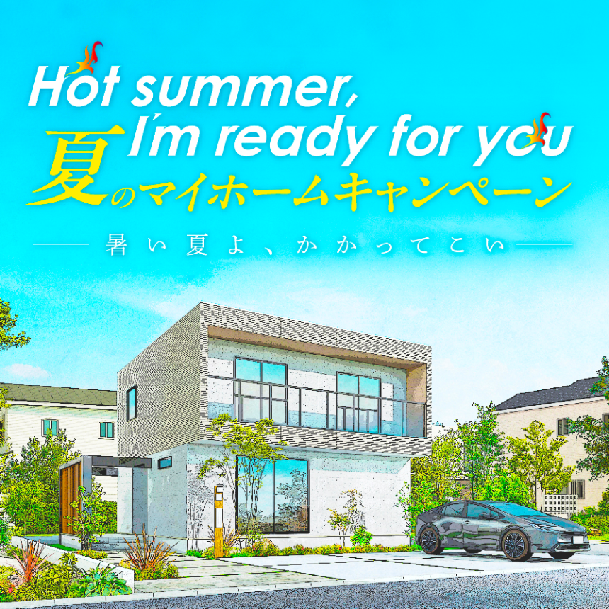 Hot summer, I'm ready for you 夏のマイホームキャンペーン