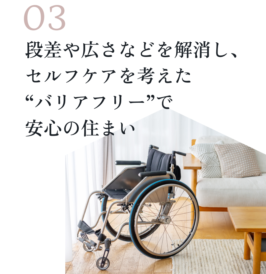 03段差や広さなどを解消し、セルフケアを考えたバリアフリーで安心の住まい