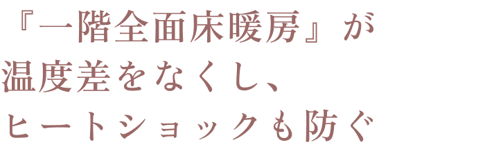 『一階全面床暖房』が温度差をなくし、ヒートショックも防ぐ