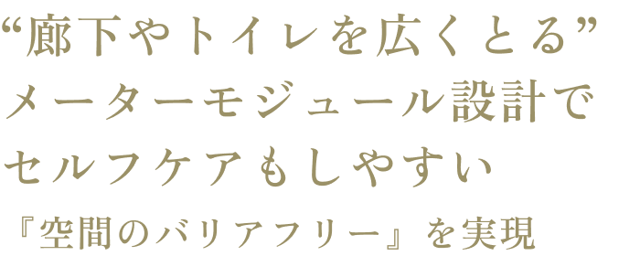 “廊下やトイレを広くとる”メーターモジュール設計でセルフケアもしやすい『空間のバリアフリー』を実現