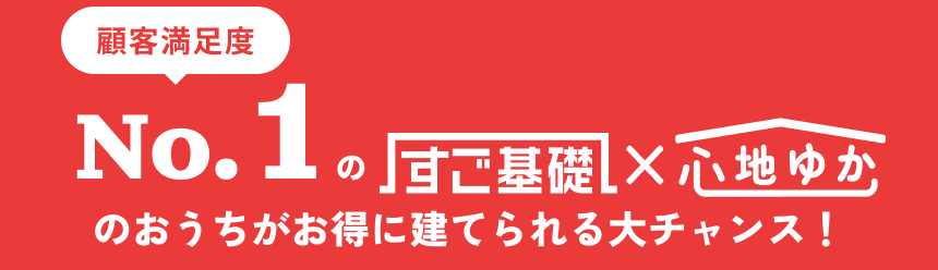 顧客満足度No.1のすご基礎×心地ゆか のおうちがお得に建てられる大チャンス！